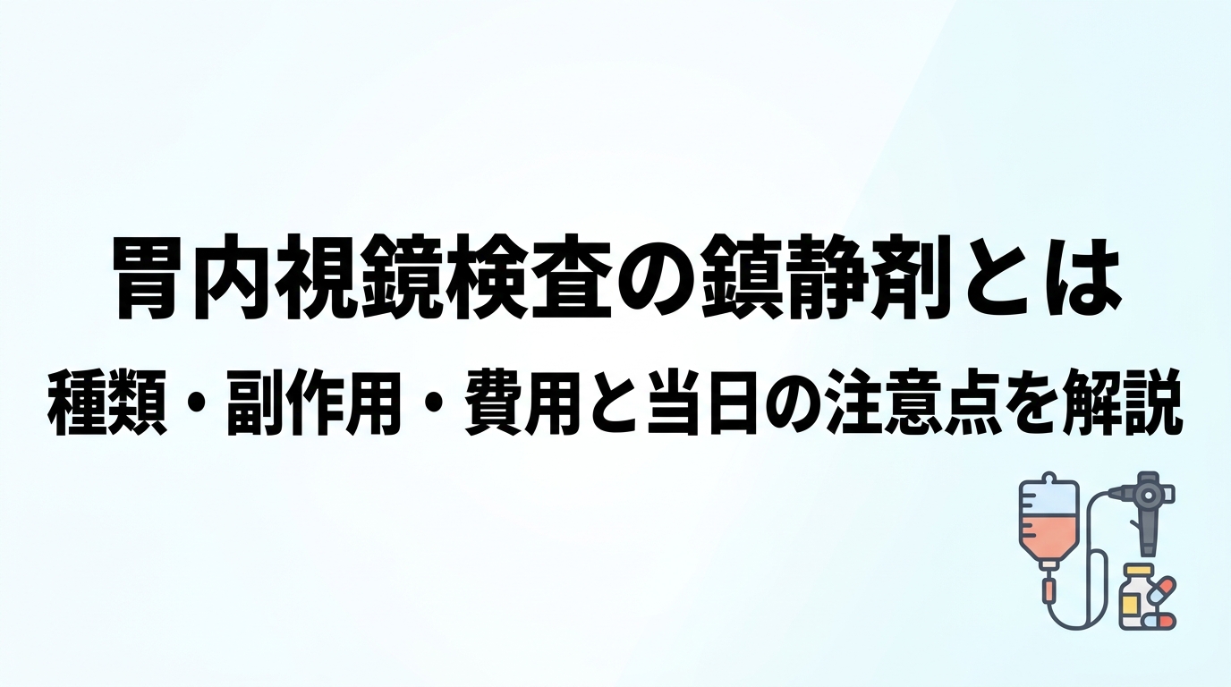 胃内視鏡検査の鎮静剤とは｜種類・副作用・費用と当日の注意点を解説