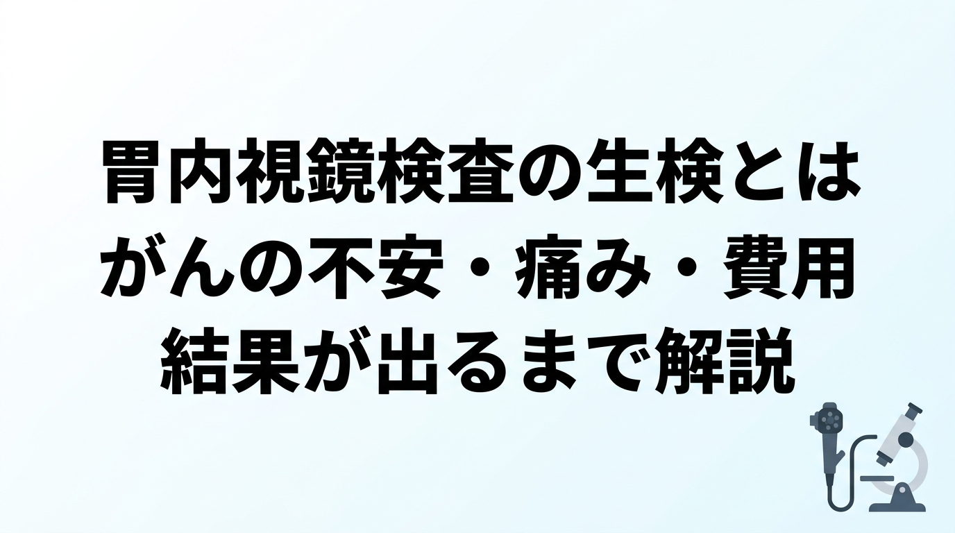 胃内視鏡検査の生検とは｜がんの不安・痛み・費用・結果が出るまで解説