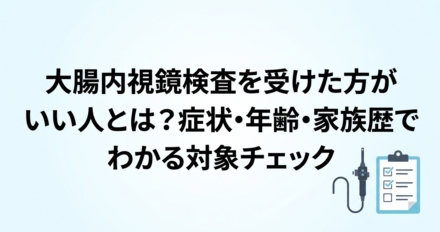 大腸内視鏡検査を受けた方がいい人とは？症状・年齢・家族歴でわかる対象チェック