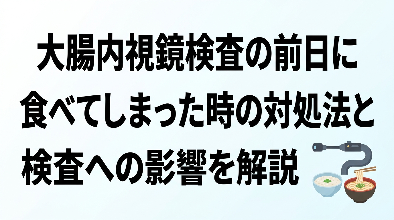 大腸内視鏡検査の前日に食べてしまった時の対処法と検査への影響を解説