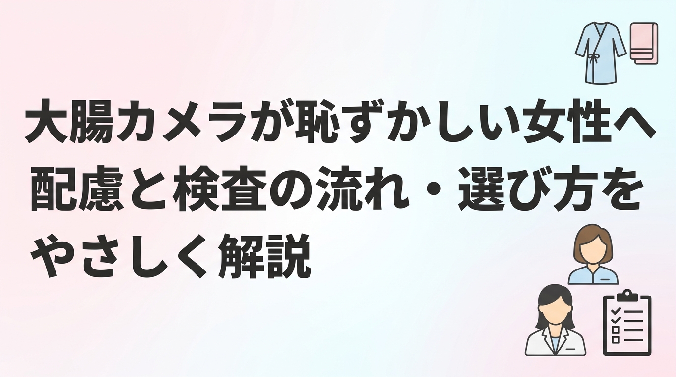 大腸カメラが恥ずかしい女性へ｜配慮と検査の流れ・選び方をやさしく解説